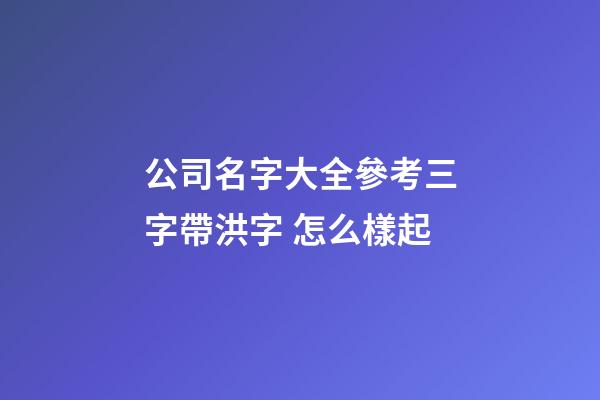 公司名字大全參考三字帶洪字 怎么樣起-第1張-公司起名-玄機派